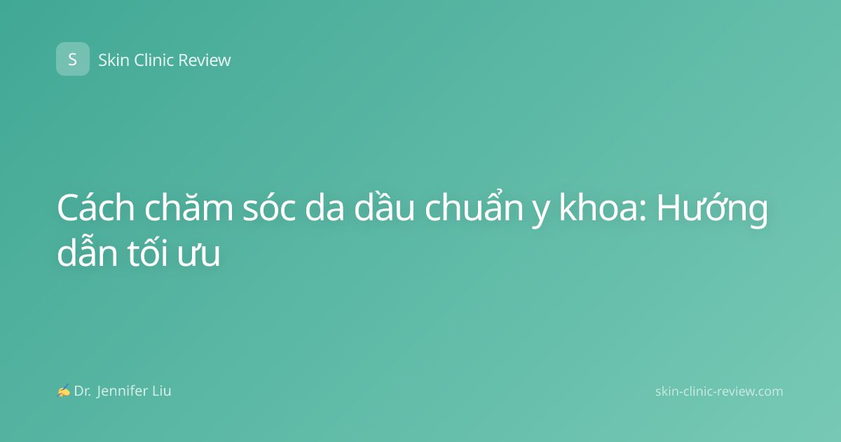 Cách chăm sóc da dầu chuẩn y khoa: Hướng dẫn tối ưu