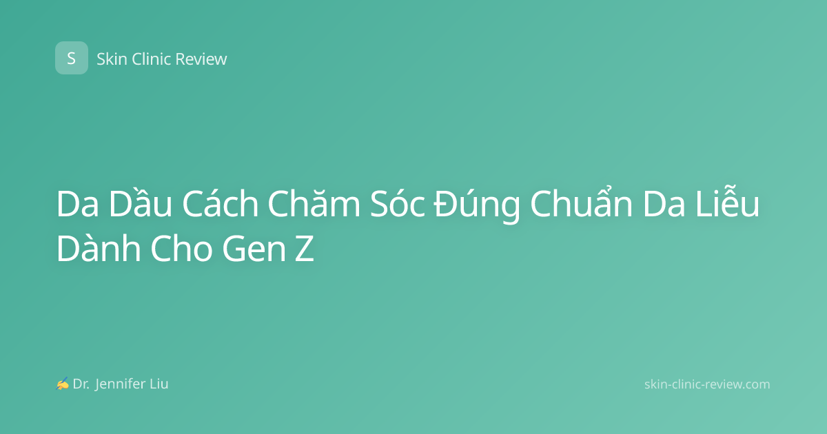 Da Dầu Cách Chăm Sóc Đúng Chuẩn Da Liễu Dành Cho Gen Z
