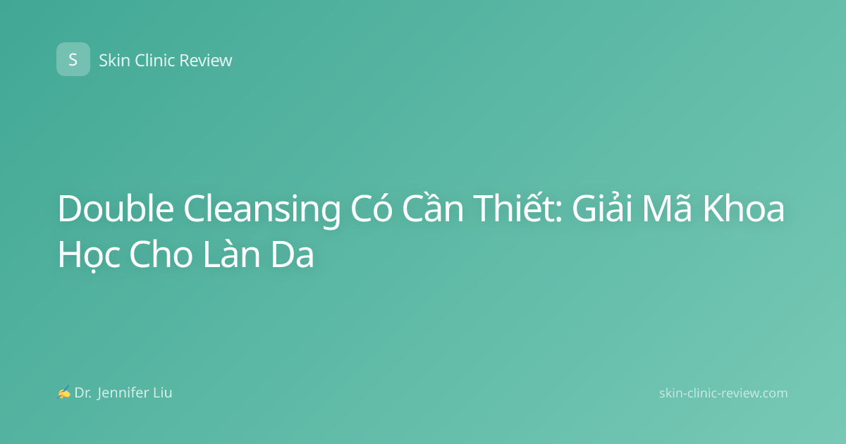 Double Cleansing Có Cần Thiết: Giải Mã Khoa Học Cho Làn Da