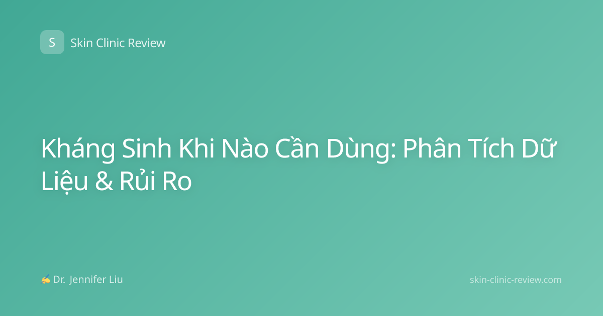 Kháng Sinh Khi Nào Cần Dùng: Phân Tích Dữ Liệu & Rủi Ro