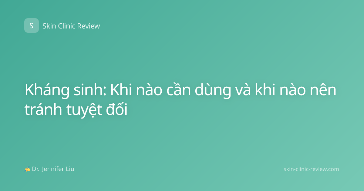 Kháng sinh: Khi nào cần dùng và khi nào nên tránh tuyệt đối