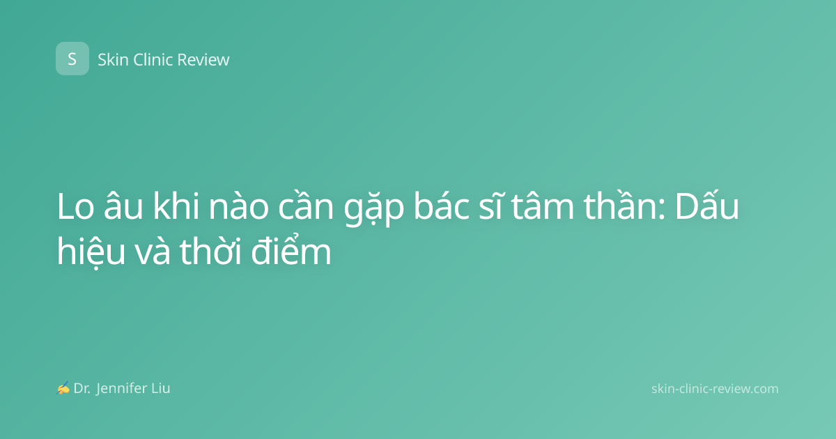 Lo âu khi nào cần gặp bác sĩ tâm thần: Dấu hiệu và thời điểm