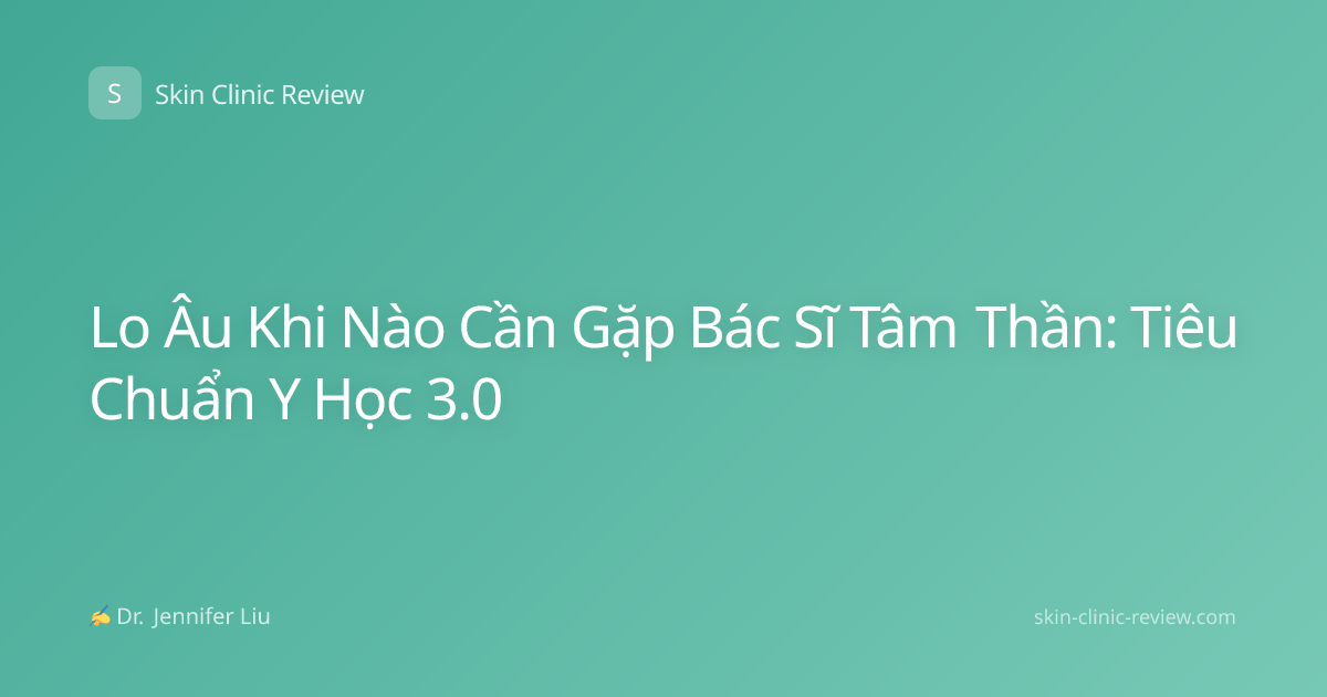 Lo Âu Khi Nào Cần Gặp Bác Sĩ Tâm Thần: Tiêu Chuẩn Y Học 3.0