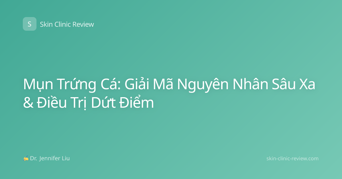 Mụn Trứng Cá: Giải Mã Nguyên Nhân Sâu Xa & Điều Trị Dứt Điểm