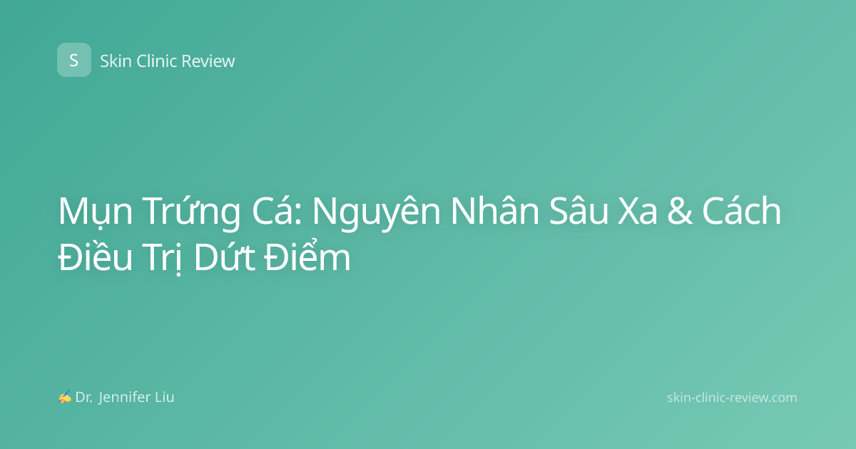 Mụn Trứng Cá: Nguyên Nhân Sâu Xa & Cách Điều Trị Dứt Điểm