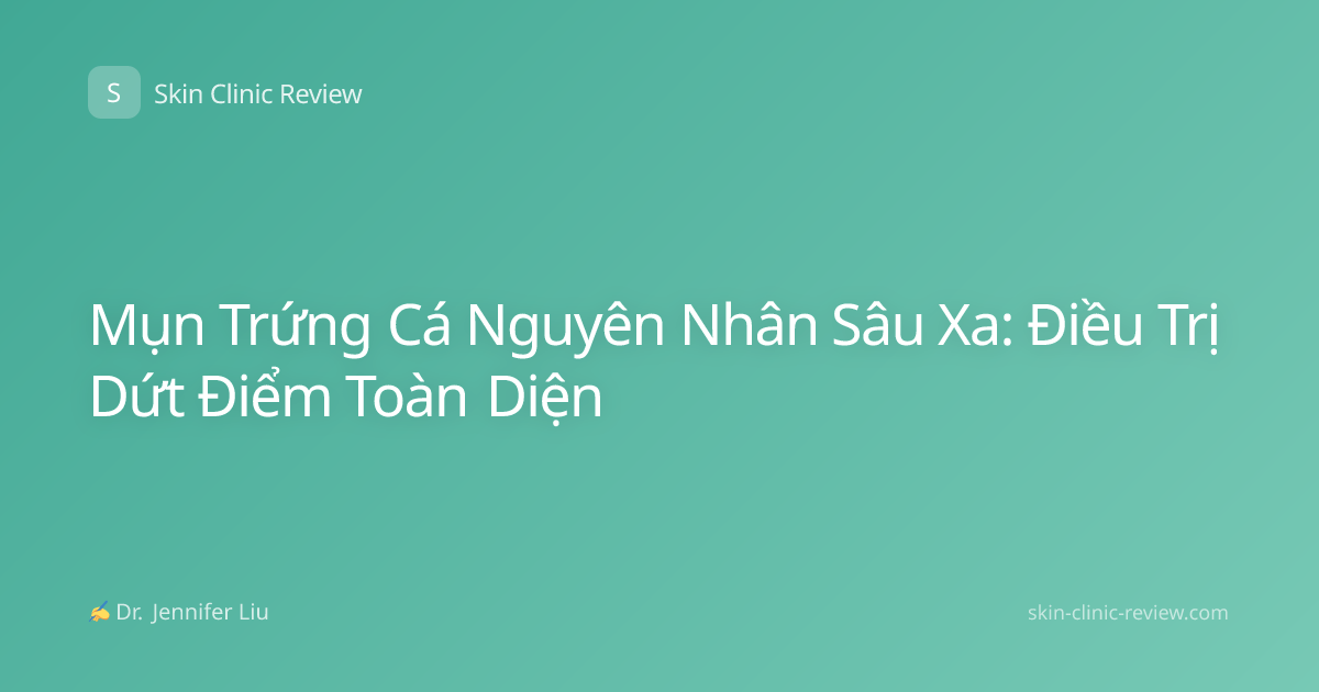 Mụn Trứng Cá Nguyên Nhân Sâu Xa: Điều Trị Dứt Điểm Toàn Diện