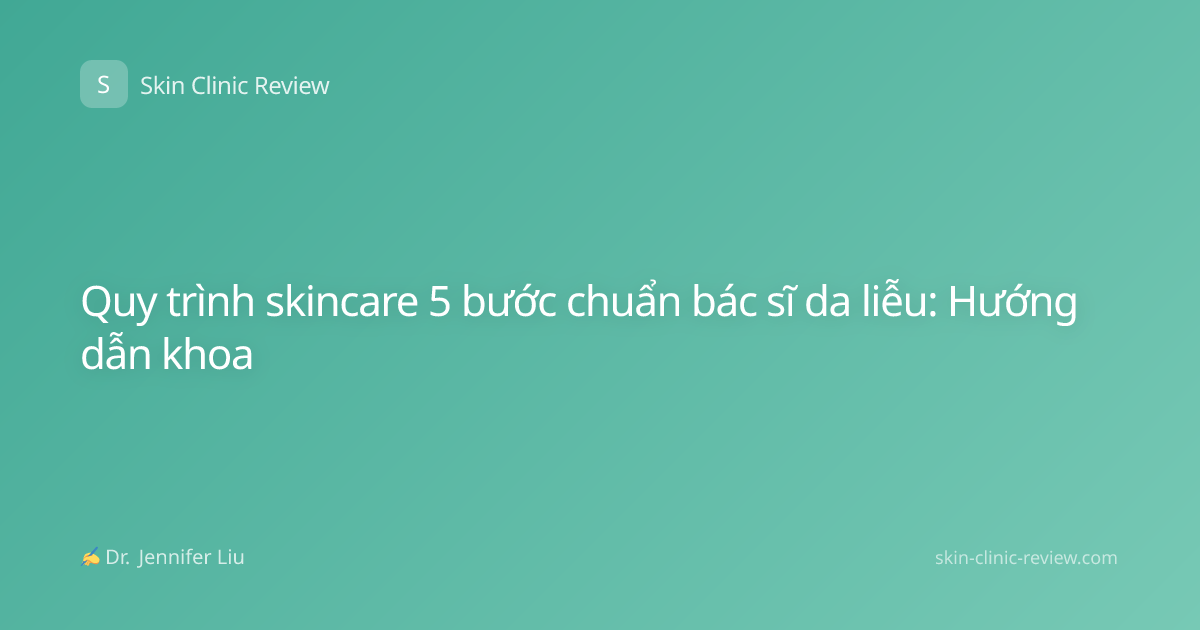 Quy trình skincare 5 bước chuẩn bác sĩ da liễu: Hướng dẫn khoa
