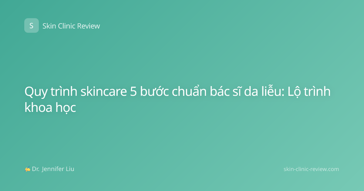 Quy trình skincare 5 bước chuẩn bác sĩ da liễu: Lộ trình khoa học