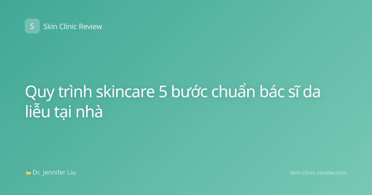 Quy trình skincare 5 bước chuẩn bác sĩ da liễu tại nhà